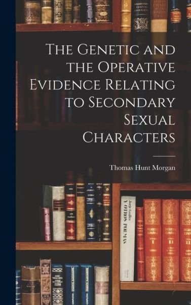 Cover for Thomas Hunt Morgan · Genetic and the Operative Evidence Relating to Secondary Sexual Characters (Book) (2022)