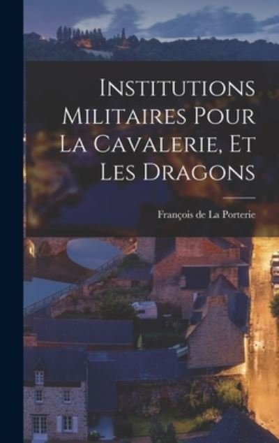 Cover for François de La Porterie · Institutions Militaires Pour la Cavalerie, et les Dragons (Book) (2022)