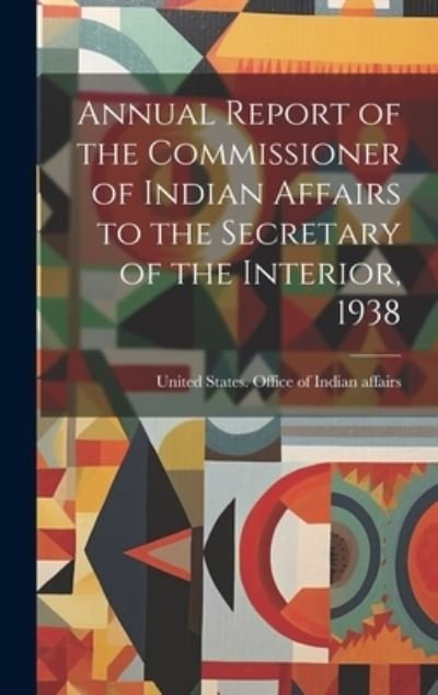 Cover for United States Office of Indian Affai · Annual Report of the Commissioner of Indian Affairs to the Secretary of the Interior 1938 (Book) (2023)