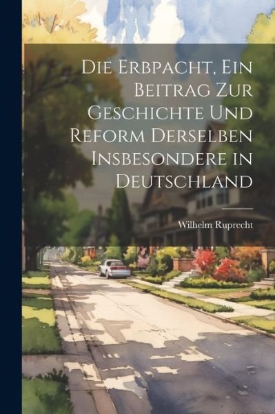 Cover for Wilhelm Ruprecht · Die Erbpacht, ein Beitrag Zur Geschichte und Reform Derselben Insbesondere in Deutschland (Book) (2023)