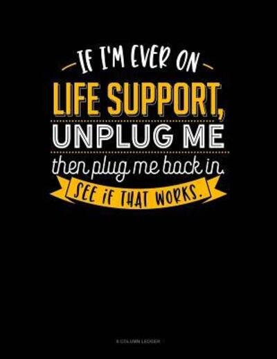 Cover for Jeryx Publishing · If I'm Ever On Life Support, Unplug Me Then Plug Me Back In. See If That Works. : 8 Column Ledger (Paperback Book) (2019)