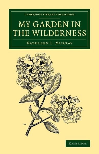 Cover for Kathleen L. Murray · My Garden in the Wilderness - Cambridge Library Collection - Botany and Horticulture (Paperback Book) (2016)