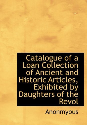 Cover for Anonmyous · Catalogue of a Loan Collection of Ancient and Historic Articles, Exhibited by Daughters of the Revol (Hardcover Book) (2009)