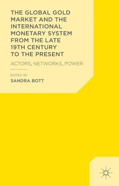 Cover for Sandra Bott · The Global Gold Market and the International Monetary System from the late 19th Century to the Present: Actors, Networks, Power (Hardcover Book) (2013)