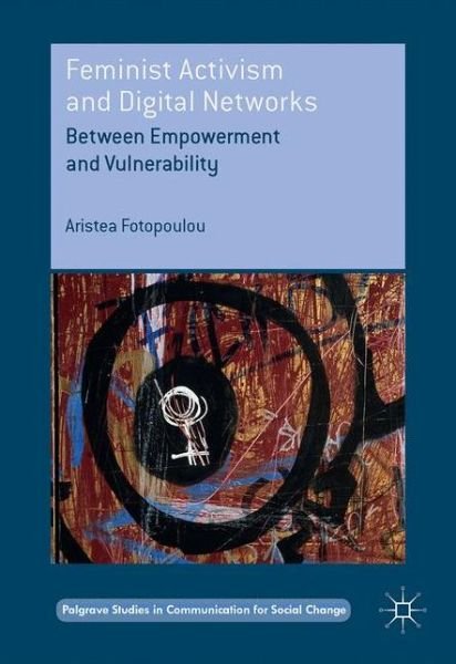 Cover for Aristea Fotopoulou · Feminist Activism and Digital Networks: Between Empowerment and Vulnerability - Palgrave Studies in Communication for Social Change (Hardcover Book) [2016 edition] (2017)