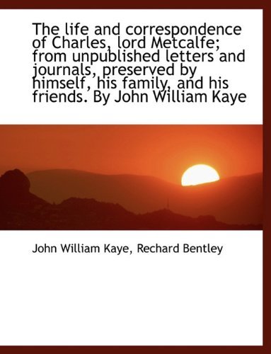 Cover for John William Kaye · The Life and Correspondence of Charles, Lord Metcalfe; from Unpublished Letters and Journals, Preserved by Himself, His Family, and His Friends. by John William Kaye (Hardcover Book) (2010)