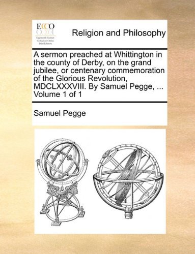 Cover for Samuel Pegge · A Sermon Preached at Whittington in the County of Derby, on the Grand Jubilee, or Centenary Commemoration of the Glorious Revolution, Mdclxxxviii. by Samuel Pegge, ...  Volume 1 of 1 (Paperback Book) (2010)