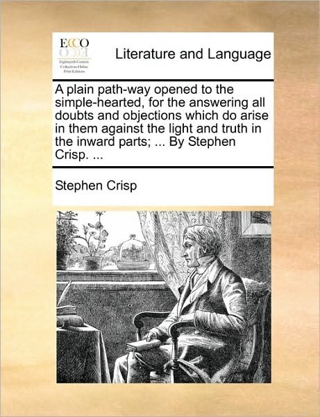 Cover for Stephen Crisp · A Plain Path-way Opened to the Simple-hearted, for the Answering All Doubts and Objections Which Do Arise in Them Against the Light and Truth in the Inw (Paperback Book) (2010)