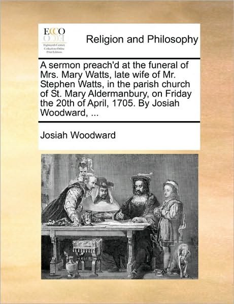 Cover for Josiah Woodward · A Sermon Preach'd at the Funeral of Mrs. Mary Watts, Late Wife of Mr. Stephen Watts, in the Parish Church of St. Mary Aldermanbury, on Friday the 20th of April, 1705. by Josiah Woodward, ... (Paperback Book) (2010)