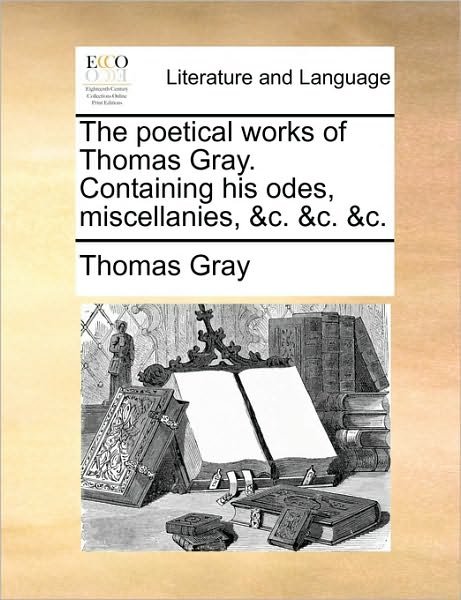Cover for Thomas Gray · The Poetical Works of Thomas Gray. Containing His Odes, Miscellanies, &amp;c. &amp;c. &amp;c. (Paperback Book) (2010)