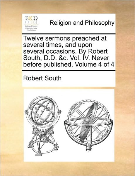 Cover for Robert South · Twelve Sermons Preached at Several Times, and Upon Several Occasions. by Robert South, D.d. &amp;c. Vol. Iv. Never Before Published. Volume 4 of 4 (Paperback Book) (2010)