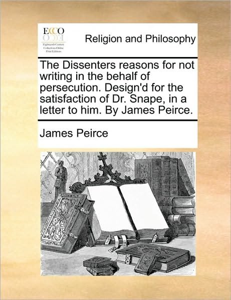 Cover for James Peirce · The Dissenters Reasons for Not Writing in the Behalf of Persecution. Design'd for the Satisfaction of Dr. Snape, in a Letter to Him. by James Peirce. (Paperback Book) (2010)