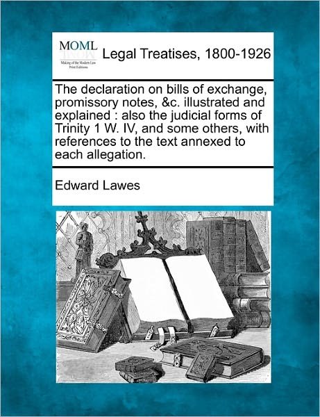 Cover for Edward Lawes · The Declaration on Bills of Exchange, Promissory Notes, &amp;c. Illustrated and Explained: Also the Judicial Forms of Trinity 1 W. Iv, and Some Others, with R (Paperback Book) (2010)