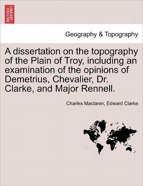 Cover for Charles Maclaren · A Dissertation on the Topography of the Plain of Troy, Including an Examination of the Opinions of Demetrius, Chevalier, Dr. Clarke, and Major Rennell. (Paperback Book) (2011)