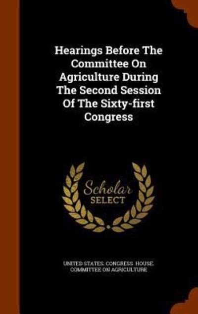 Cover for United States Congress House Committe · Hearings Before the Committee on Agriculture During the Second Session of the Sixty-First Congress (Hardcover Book) (2015)