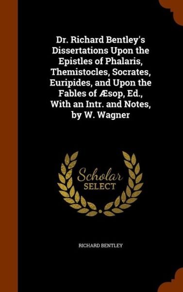 Cover for Richard Bentley · Dr. Richard Bentley's Dissertations Upon the Epistles of Phalaris, Themistocles, Socrates, Euripides, and Upon the Fables of Aesop, Ed., with an Intr. and Notes, by W. Wagner (Hardcover Book) (2015)