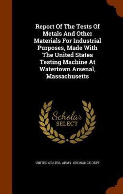 Cover for United States Army Ordnance Dept · Report of the Tests of Metals and Other Materials for Industrial Purposes, Made with the United States Testing Machine at Watertown Arsenal, Massachusetts (Hardcover Book) (2015)