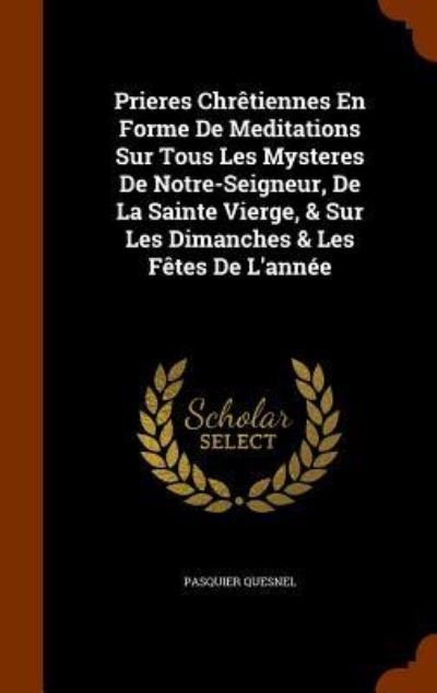 Cover for Pasquier Quesnel · Prieres Chretiennes En Forme de Meditations Sur Tous Les Mysteres de Notre-Seigneur, de La Sainte Vierge, &amp; Sur Les Dimanches &amp; Les Fetes de L'Annee (Hardcover Book) (2015)