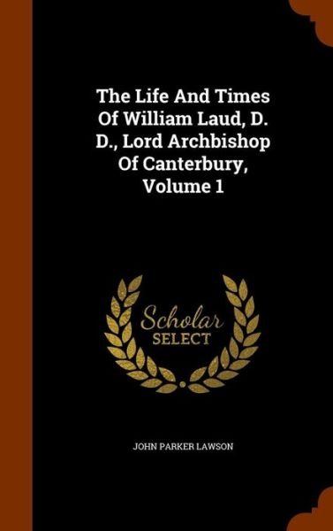 Cover for John Parker Lawson · The Life and Times of William Laud, D. D., Lord Archbishop of Canterbury, Volume 1 (Hardcover Book) (2015)