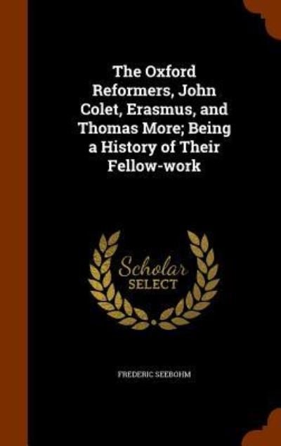 Cover for Frederic Seebohm · The Oxford Reformers, John Colet, Erasmus, and Thomas More; Being a History of Their Fellow-Work (Hardcover Book) (2015)