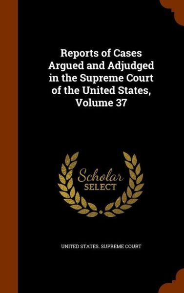 Cover for United States Supreme Court · Reports of Cases Argued and Adjudged in the Supreme Court of the United States, Volume 37 (Hardcover Book) (2015)