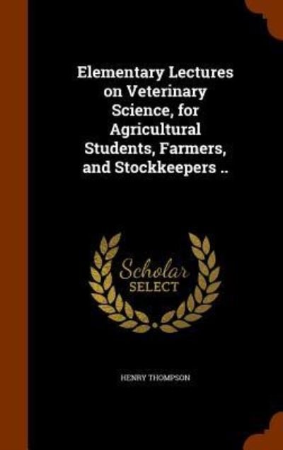Cover for Henry Thompson · Elementary Lectures on Veterinary Science, for Agricultural Students, Farmers, and Stockkeepers .. (Hardcover Book) (2015)