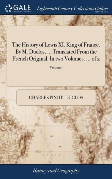 Cover for Charles Pinot- Duclos · The History of Lewis XI. King of France. By M. Duclos, ... Translated From the French Original. In two Volumes. ... of 2; Volume 1 (Hardcover Book) (2018)