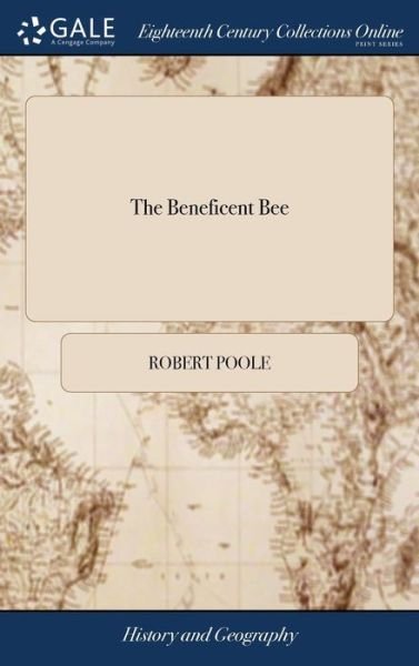 Cover for Robert Poole · The Beneficent Bee: Or, Traveller's Companion. Containing Each Day's Observation, in a Voyage From London, to Gibraltar, Barbadoes, ... Containing a Summary Account of the Said Places, (Hardcover Book) (2018)