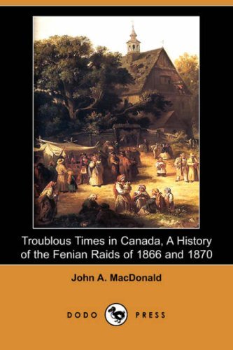 Cover for John A. Macdonald · Troublous Times in Canada, a History of the Fenian Raids of 1866 and 1870 (Dodo Press) (Paperback Book) (2007)
