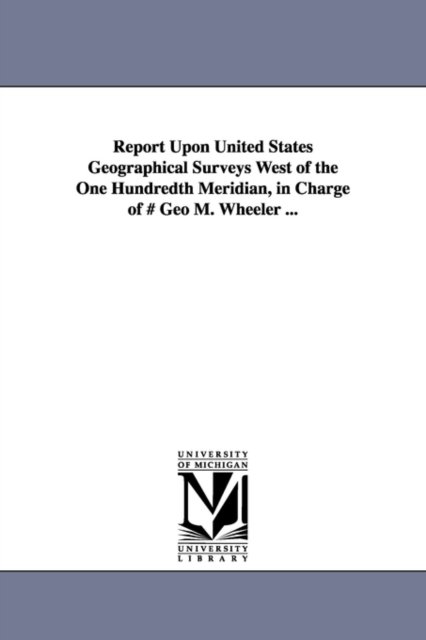 Cover for Michigan Historical Reprint Series · Report Upon United States Geographical Surveys West of the One Hundredth Meridian, in Charge of # Geo M. Wheeler ... (Paperback Book) (2006)