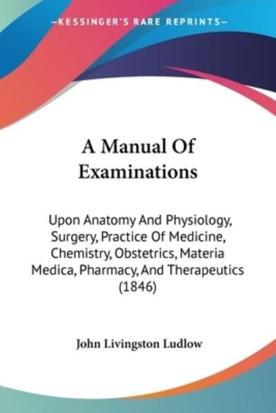 Cover for John Livingston Ludlow · A Manual of Examinations: Upon Anatomy and Physiology, Surgery, Practice of Medicine, Chemistry, Obstetrics, Materia Medica, Pharmacy, and Thera (Paperback Book) (2009)