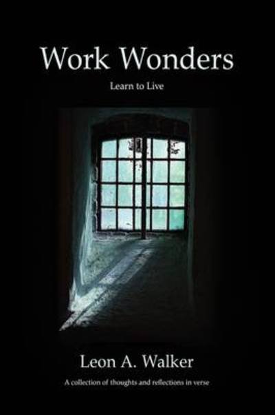 Cover for Leon a Walker · Work Wonders: Learn to Live, a Collection of Thoughts and Reflections in Verse (Hardcover Book) (2009)