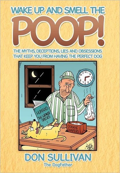 Cover for Don Sullivan · Wake Up and Smell the Poop!: the Myths, Deceptions, Lies and Obsessions That Keep You from Having the Perfect Dog (Hardcover Book) (2012)