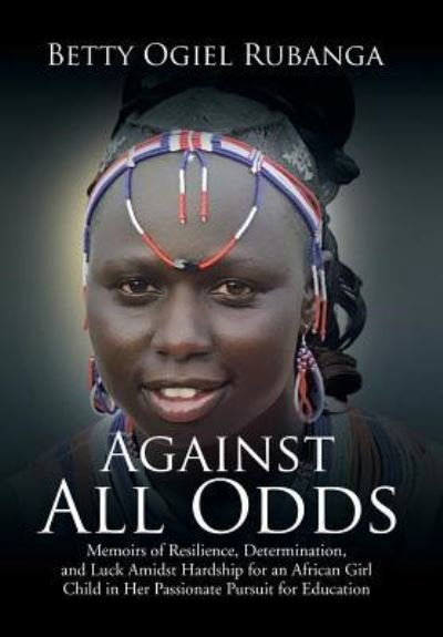 Cover for Betty Ogiel Rubanga · Against All Odds Memoirs of Resilience, Determination, and Luck Amidst Hardship for an African Girl-Child in Her Passionate Pursuit for Education (Hardcover Book) (2017)