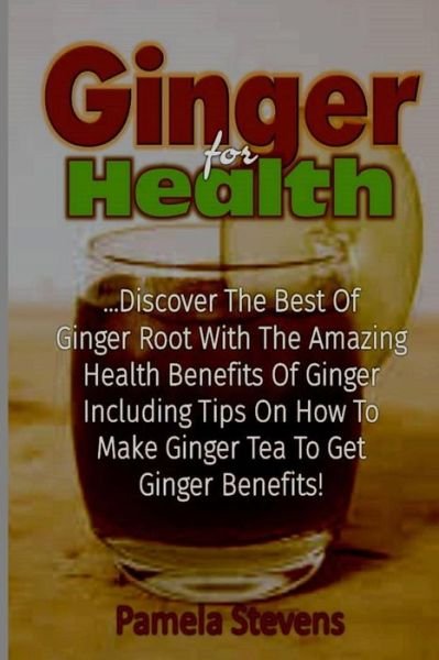 Cover for Pamela Stevens · Ginger For Health Discover The Best Of Ginger Root With The Health Benefits Of Ginger Including Tips On How To Make Ginger Tea To Get Ginger Benefits! (Paperback Book) (2016)