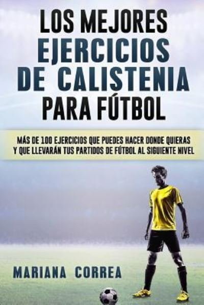 Cover for Mariana Correa · LOS MEJORES EJERCICIOS De CALISTENIA PARA FUTBOL : MAS De 100 EJERCICIOS QUE PUEDES HACER DONDE QUIERAS Y QUE LLEVARAN TUS PARTIDOS DE FUTBOL AL SIGUIENTE NIVEL (Paperback Book) (2016)