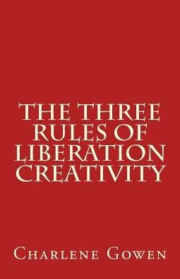 Cover for Charlene Gowen · The Three Rules of Liberation Creativity (Paperback Book) (2016)