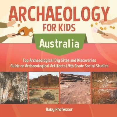 Cover for Baby Professor · Archaeology for Kids - Australia - Top Archaeological Dig Sites and Discoveries | Guide on Archaeological Artifacts | 5th Grade Social Studies (Paperback Book) (2017)