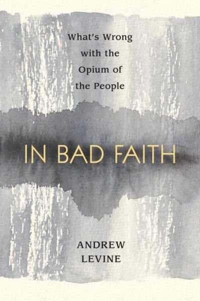 Cover for Andrew Levine · In Bad Faith: What's Wrong With the Opium of the People (Paperback Book) (2011)