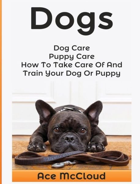 Cover for Ace McCloud · Dogs: Dog Care: Puppy Care: How to Take Care of and Train Your Dog or Puppy - Essentials for Dog Care &amp; Puppy Care Along (Hardcover Book) (2017)