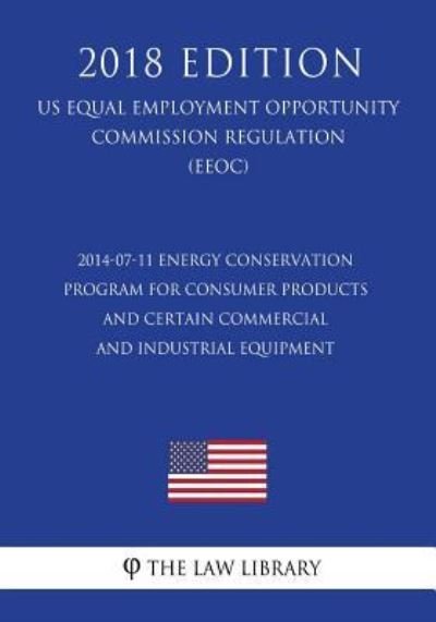 Cover for The Law Library · 2014-07-11 Energy Conservation Program for Consumer Products and Certain Commercial and Industrial Equipment (Us Energy Efficiency and Renewable Energy Office Regulation) (Eere) (2018 Edition) (Paperback Book) (2018)