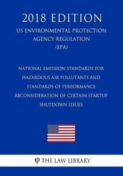 Cover for The Law Library · National Emission Standards for Hazardous Air Pollutants and Standards of Performance - Reconsideration of Certain Startup - Shutdown Issues (Us Environmental Protection Agency Regulation) (Epa) (2018 Edition) (Paperback Book) (2018)