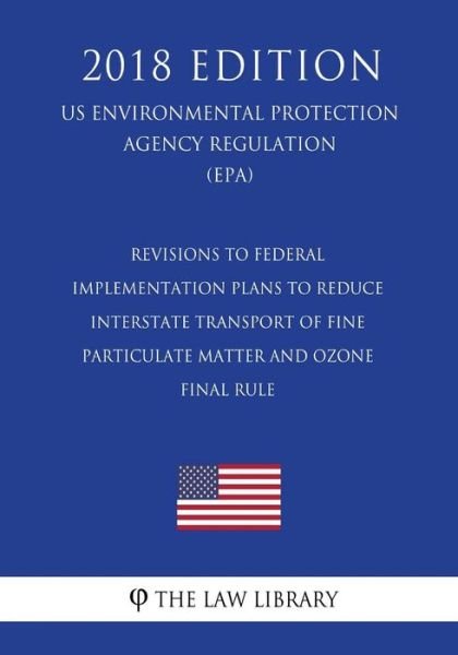 Cover for The Law Library · Revisions to Federal Implementation Plans to Reduce Interstate Transport of Fine Particulate Matter and Ozone - Final Rule (Us Environmental Protection Agency Regulation) (Epa) (2018 Edition) (Paperback Book) (2018)