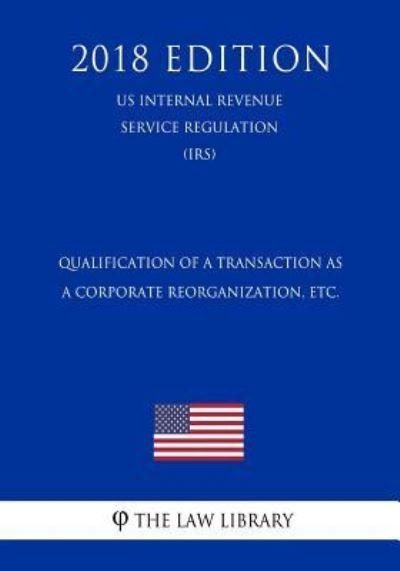Cover for The Law Library · Qualification of a Transaction as a Corporate Reorganization, etc. (US Internal Revenue Service Regulation) (IRS) (2018 Edition) (Paperback Book) (2018)