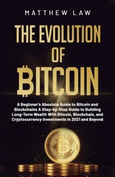 Cover for Matthew Law · The Evolution of Bitcoin: A Beginner's Absolute Guide to Bitcoin and Blockchains A Step-by-Step Guide to Building Long-Term Wealth With Bitcoin, Blockchain, and Cryptocurrency Investments in 2021 and Beyond (Paperback Book) (2021)