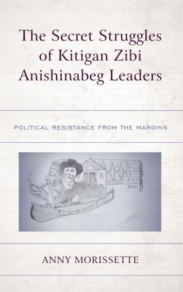 Cover for Anny Morissette · The Secret Struggles of Kitigan Zibi Anishinabeg Leaders: Political Resistance from the Margins (Hardcover Book) (2021)