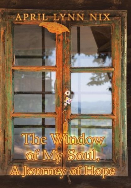 Cover for April Lynn Nix · The Window of My Soul, a Journey of Hope (Hardcover Book) (2019)