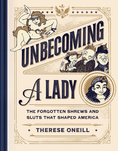 Cover for Therese Oneill · Unbecoming a Lady: The Forgotten Sluts and Shrews Who Shaped America (Hardcover Book) (2024)