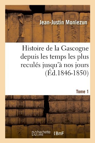 Cover for Jean Justin Monlezun · Histoire De La Gascogne Depuis Les Temps Les Plus Recules Jusqu'a Nos Jours. Tome 1 (Ed.1846-1850) (French Edition) (Paperback Book) [French edition] (2012)