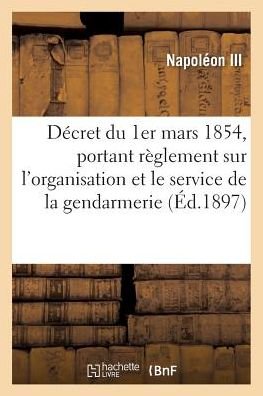 Cover for Napoleon III · Decret Du 1er Mars 1854, Portant Reglement Sur L'organisation et Le Service De La Gendarmerie 10e Ed (Paperback Book) (2016)